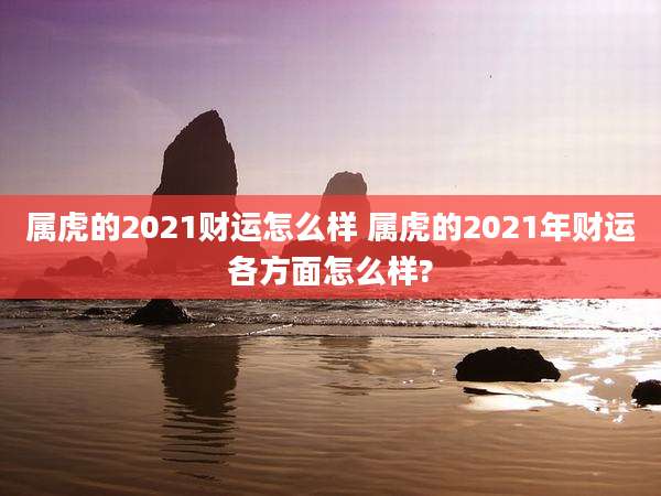 属虎的2021财运怎么样 属虎的2021年财运各方面怎么样?