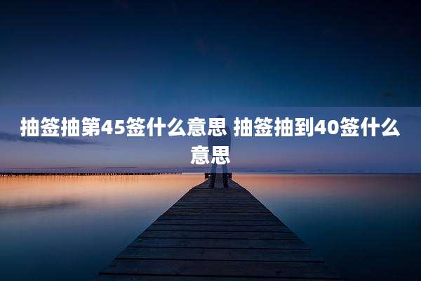 抽签抽第45签什么意思 抽签抽到40签什么意思