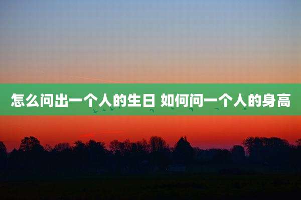 怎么问出一个人的生日 如何问一个人的身高