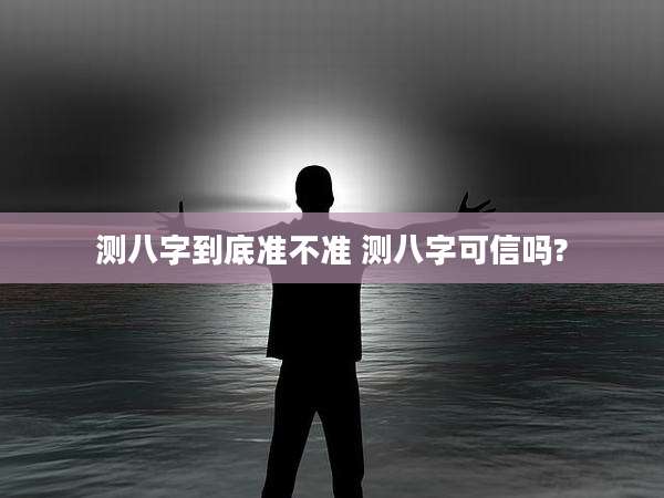 测八字到底准不准 测八字可信吗?