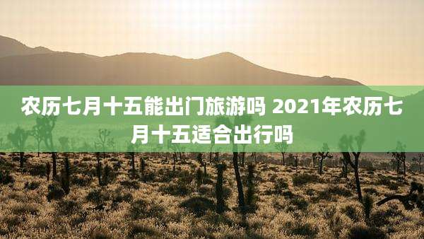 农历七月十五能出门旅游吗 2021年农历七月十五适合出行吗