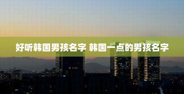 好听韩国男孩名字 韩国一点的男孩名字