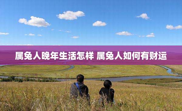 属兔人晚年生活怎样 属兔人如何有财运