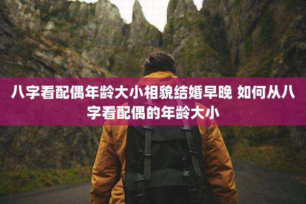 八字看配偶年龄大小相貌结婚早晚 如何从八字看配偶的年龄大小