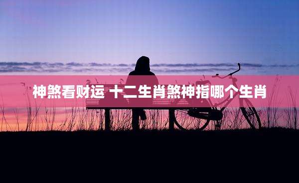 神煞看财运 十二生肖煞神指哪个生肖