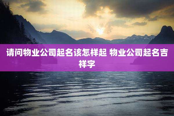 请问物业公司起名该怎样起 物业公司起名吉祥字