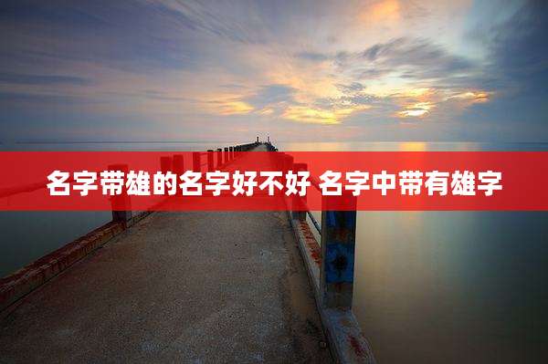 名字带雄的名字好不好 名字中带有雄字
