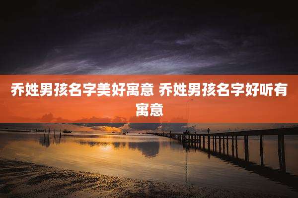 乔姓男孩名字美好寓意 乔姓男孩名字好听有寓意
