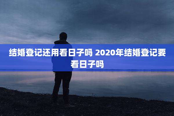 结婚登记还用看日子吗 2020年结婚登记要看日子吗