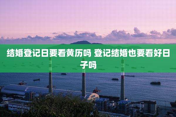 结婚登记日要看黄历吗 登记结婚也要看好日子吗