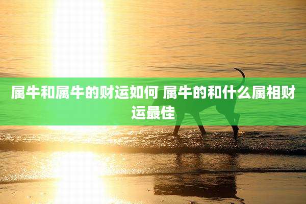 属牛和属牛的财运如何 属牛的和什么属相财运最佳