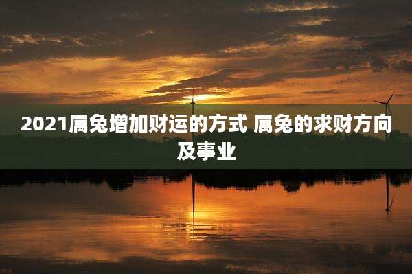 2021属兔增加财运的方式 属兔的求财方向及事业