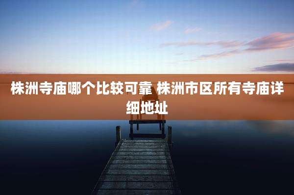 株洲寺庙哪个比较可靠 株洲市区所有寺庙详细地址