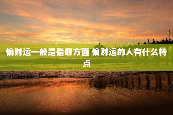 偏财运一般是指哪方面 偏财运的人有什么特点