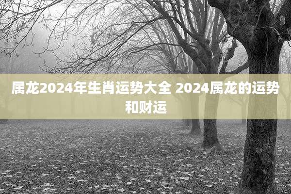 属龙2024年生肖运势大全 2024属龙的运势和财运