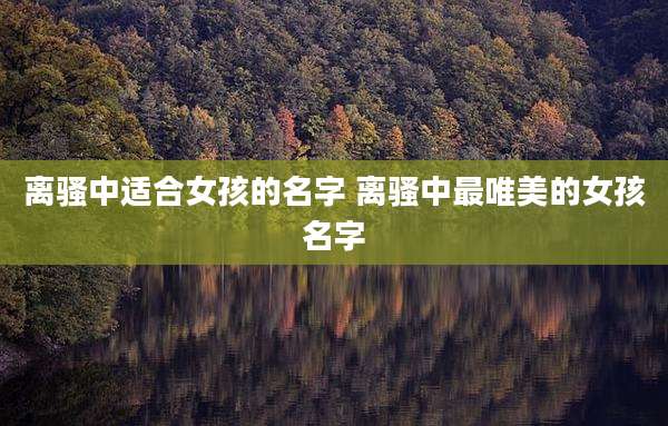 离骚中适合女孩的名字 离骚中最唯美的女孩名字