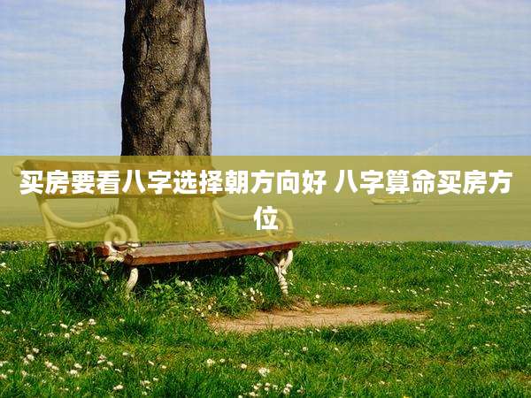 买房要看八字选择朝方向好 八字算命买房方位
