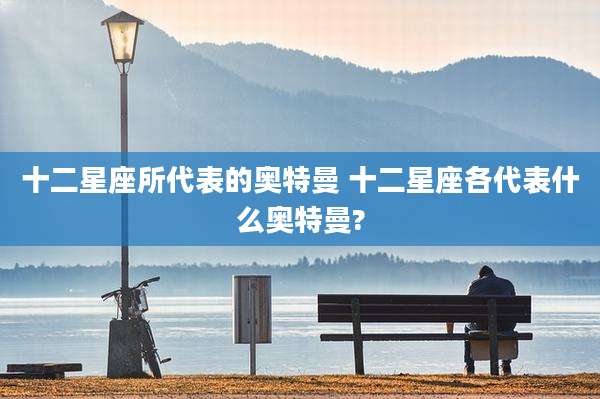 十二星座所代表的奥特曼 十二星座各代表什么奥特曼?