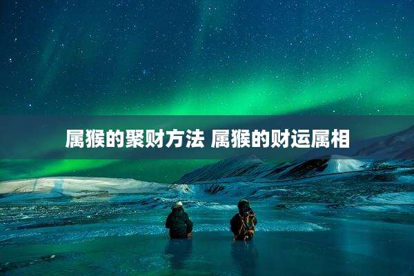 属猴的聚财方法 属猴的财运属相