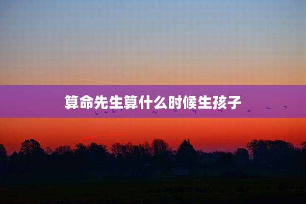 算命先生算什么时候生孩子