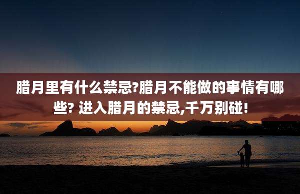 腊月里有什么禁忌?腊月不能做的事情有哪些? 进入腊月的禁忌,千万别碰!