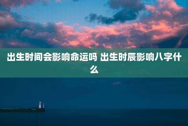 出生时间会影响命运吗 出生时辰影响八字什么