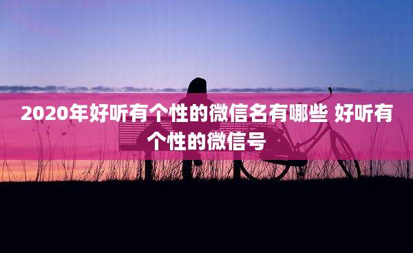2020年好听有个性的微信名有哪些 好听有个性的微信号
