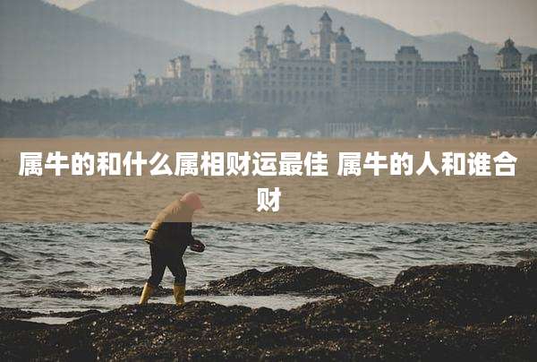 属牛的和什么属相财运最佳 属牛的人和谁合财