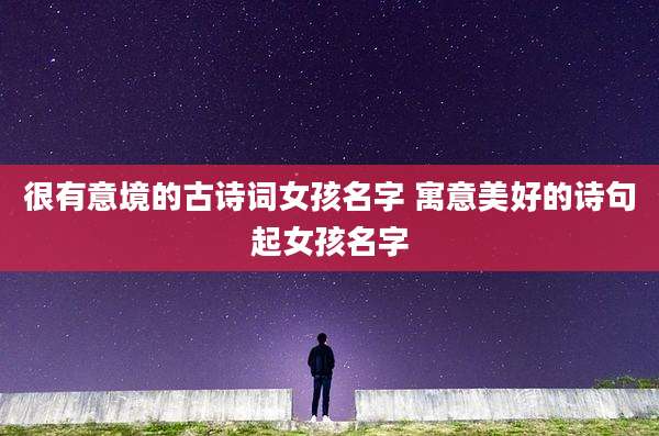 很有意境的古诗词女孩名字 寓意美好的诗句起女孩名字