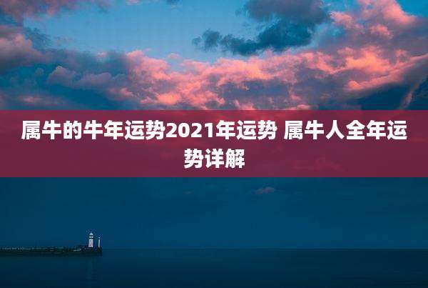 属牛的牛年运势2021年运势 属牛人全年运势详解