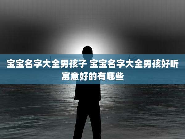 宝宝名字大全男孩子 宝宝名字大全男孩好听寓意好的有哪些