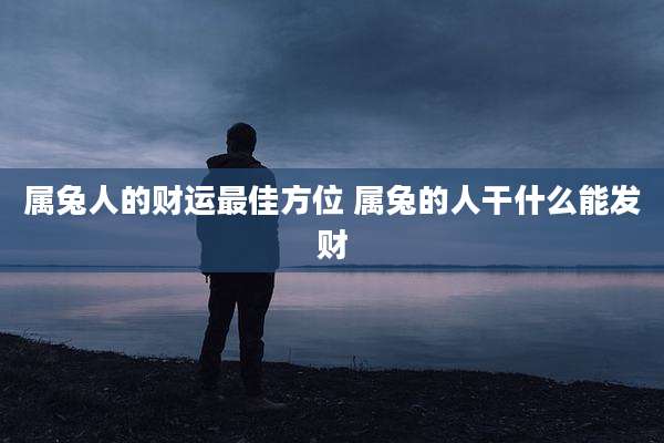 属兔人的财运最佳方位 属兔的人干什么能发财