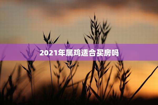 2021年属鸡适合买房吗