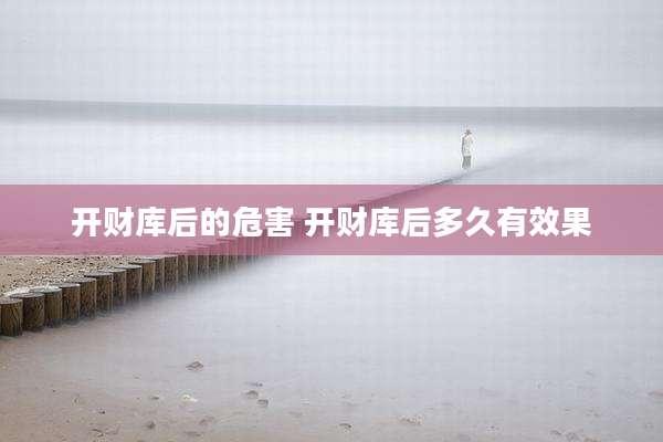 开财库后的危害 开财库后多久有效果