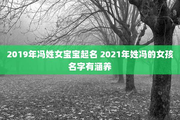 2019年冯姓女宝宝起名 2021年姓冯的女孩名字有涵养