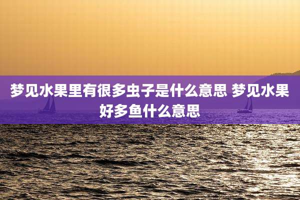 梦见水果里有很多虫子是什么意思 梦见水果好多鱼什么意思
