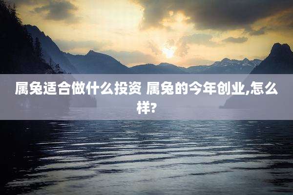 属兔适合做什么投资 属兔的今年创业,怎么样?