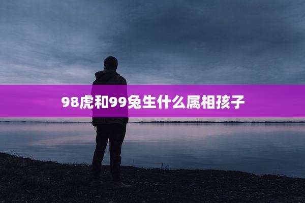 98虎和99兔生什么属相孩子