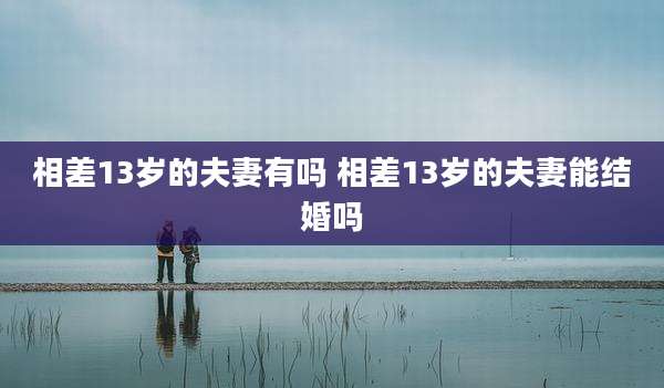 相差13岁的夫妻有吗 相差13岁的夫妻能结婚吗