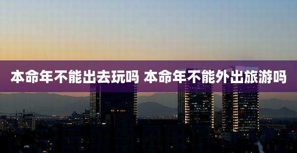 本命年不能出去玩吗 本命年不能外出旅游吗