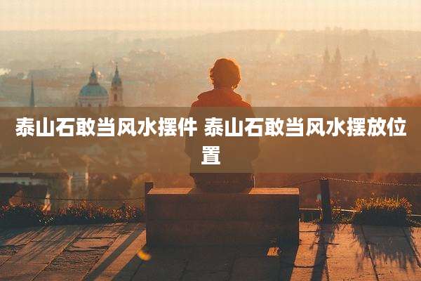 泰山石敢当风水摆件 泰山石敢当风水摆放位置