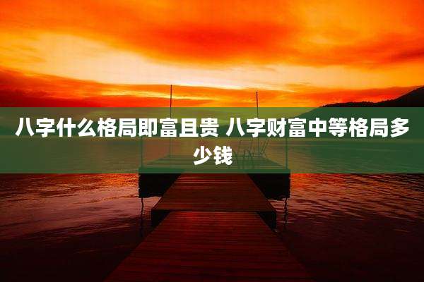 八字什么格局即富且贵 八字财富中等格局多少钱