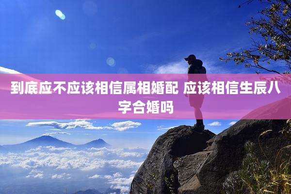 到底应不应该相信属相婚配 应该相信生辰八字合婚吗