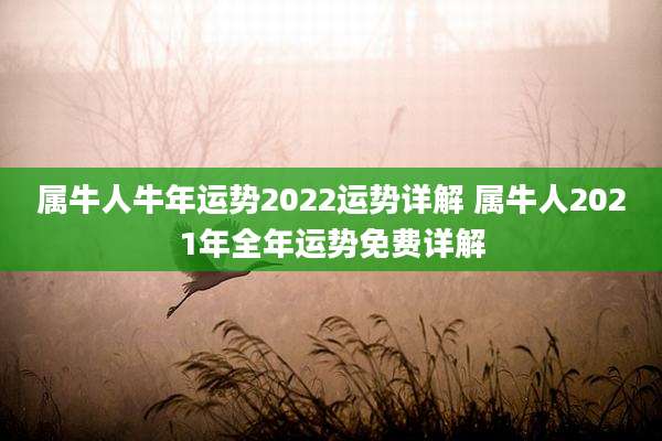属牛人牛年运势2022运势详解 属牛人2021年全年运势免费详解