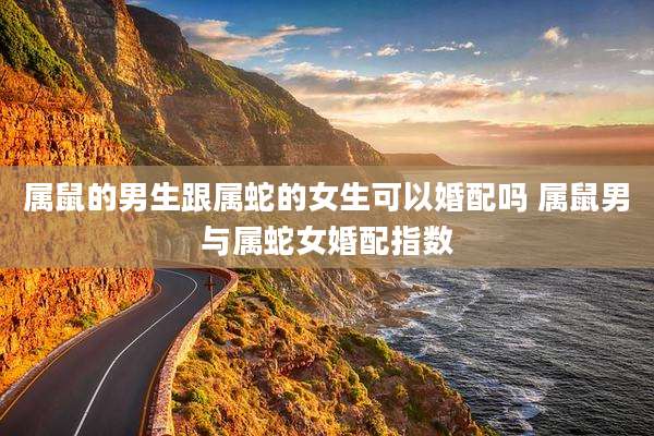 属鼠的男生跟属蛇的女生可以婚配吗 属鼠男与属蛇女婚配指数