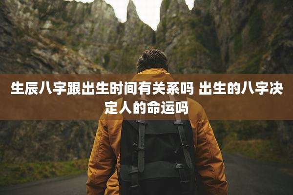 生辰八字跟出生时间有关系吗 出生的八字决定人的命运吗