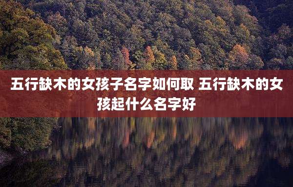 五行缺木的女孩子名字如何取 五行缺木的女孩起什么名字好