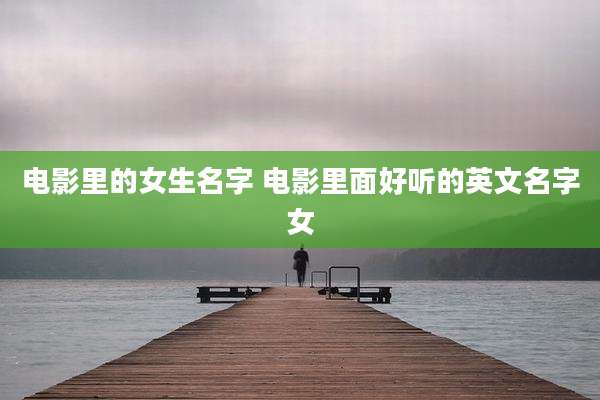 电影里的女生名字 电影里面好听的英文名字女