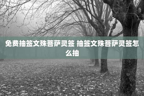 免费抽签文殊菩萨灵签 抽签文殊菩萨灵签怎么抽