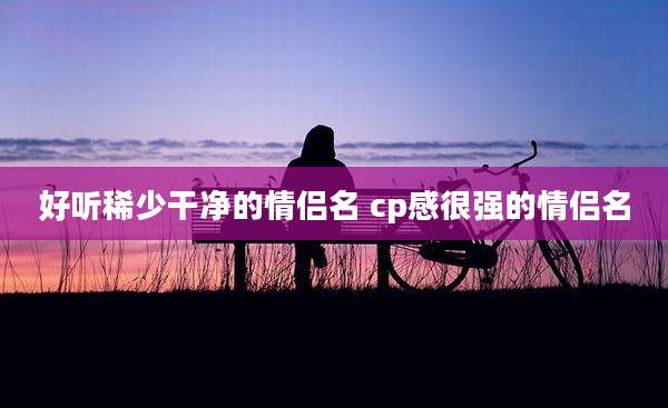 好听稀少干净的情侣名 cp感很强的情侣名